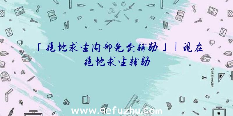 「绝地求生内部免费辅助」|现在绝地求生辅助